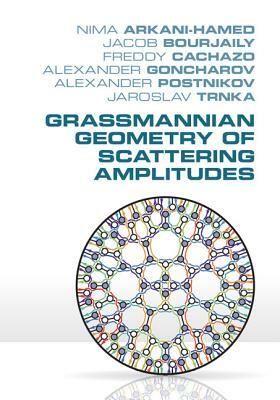 Grassmannian Geometry of Scattering Amplitudes by Freddy Cachazo, Nima Arkani-Hamed, Jacob Bourjaily