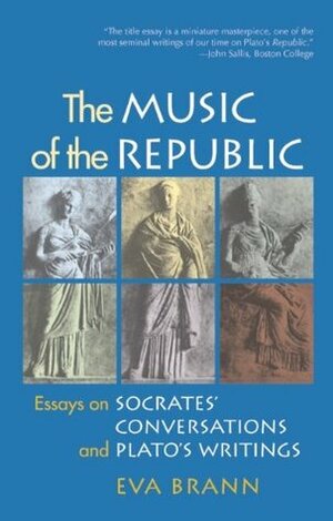 The Music of the Republic: Essays on Socrates' Conversations and Plato's Writings by Eva Brann