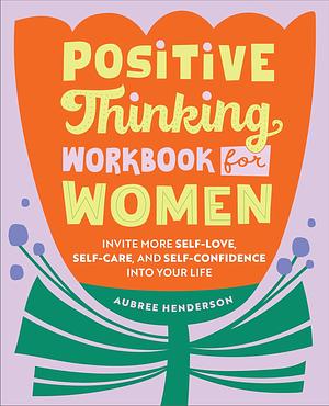 Positive Thinking Workbook for Women: Invite More Self-Love, Self-Care, and Self-Confidence into Your Life by Aubree Henderson