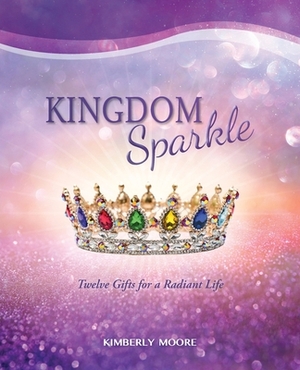 Kingdom Sparkle: Twelve Gifts for a Radiant Life by Kimberly Moore
