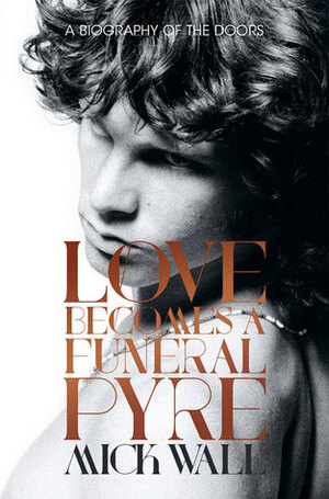 Love Becomes a Funeral Pyre: A Biography of the Doors by Mick Wall
