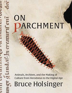 On Parchment: Animals, Archives, and the Making of Culture from Herodotus to the Digital Age by Bruce Holsinger