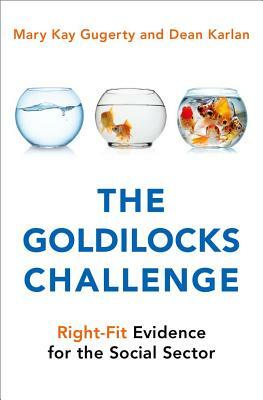 The Goldilocks Challenge: Right-Fit Evidence for the Social Sector by Mary Kay Gugerty, Dean Karlan