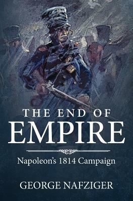 The End of Empire: Napoleon's 1814 Campaign by George F. Nafziger