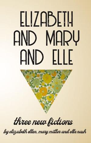 Elizabeth & Mary & Elle: Three New Fictions by Elizabeth Ellen