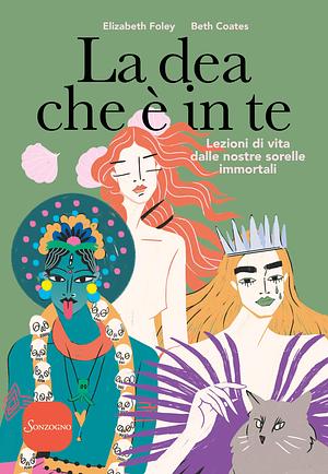 La dea che è in te. Lezioni di vita dalle nostre sorelle immortali by Beth Coates, Elizabeth Foley