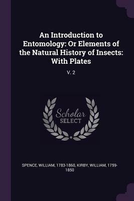 An Introduction to Entomology: Or Elements of the Natural History of Insects: With Plates: V. 2 by William Spence, William Kirby