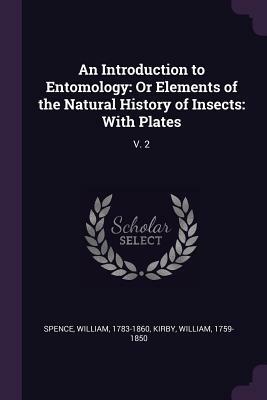 An Introduction to Entomology: Or Elements of the Natural History of Insects: With Plates: V. 2 by William Kirby, William Spence