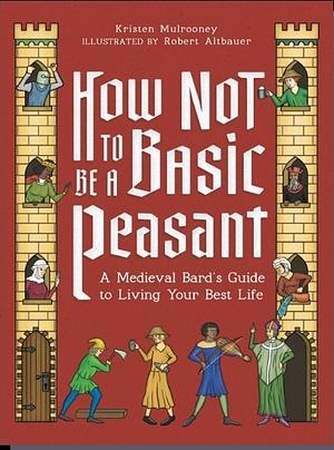 How Not to Be a Basic Peasant: A Medieval Bard's Guide to Living Your Best Life by Kristen Mulrooney