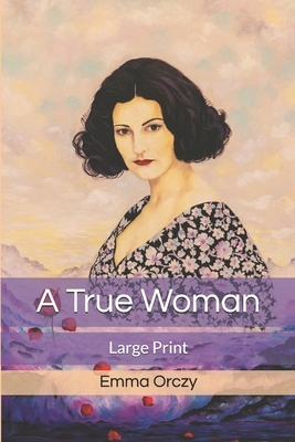 A True Woman: Large Print by Emma Orczy