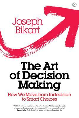 The Art of Decision Making: How We Move from Indecision to Smart Choices by Joseph Bikart