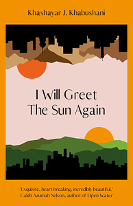 I Will Greet the Sun Again by Khashayar J. Khabushani