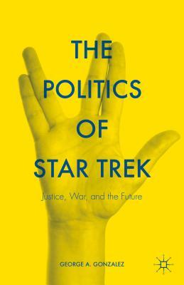 The Politics of Star Trek: Justice, War, and the Future by George A. Gonzalez