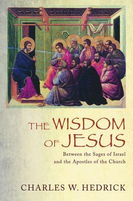 The Wisdom of Jesus: Between the Sages of Israel and the Apostles of the Church by Charles W. Hedrick