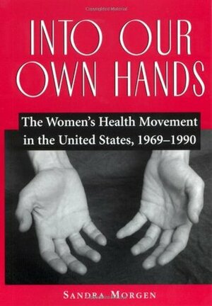 Into Our Own Hands: The Women's Health Movement in the United States, 1969–1990 by Sandra Morgen