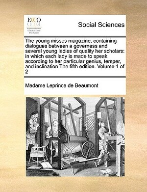 The Young Misses Magazine, Containing Dialogues Between a Governess and Several Young Ladies of Quality Her Scholars: In Which Each Lady Is Made to Sp by Jeanne-Marie Leprince de Beaumont