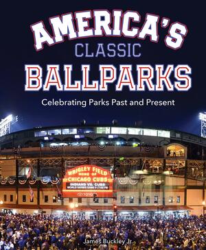 America's Classic Ballparks: Celebrating Parks Past and Present by James Buckley