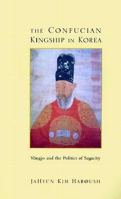 The Confucian Kingship in Korea: Y�ngjo and the Politics of Sagacity by JaHyun Kim Haboush