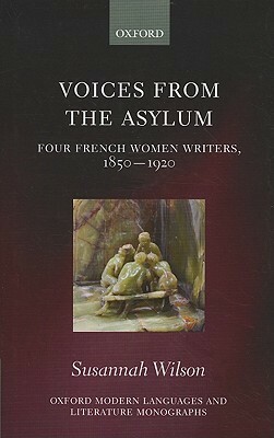 Voices from the Asylum: Four French Women Writers, 1850-1920 by Susannah Wilson