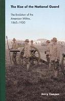 The Rise of the National Guard: The Evolution of the American Militia, 1865-1920 by Jerry Cooper