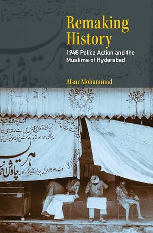 Remaking History: 1948 Police Action and the Muslims of Hyderabad by Afsar Mohammad