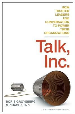 Talk, Inc.: How Trusted Leaders Use Conversation to Power Their Organizations by Boris Groysberg, Michael Slind