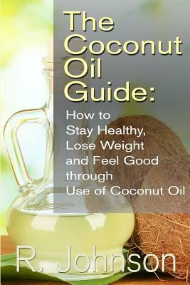 The Coconut Oil Guide: How to Stay Healthy, Lose Weight and Feel Good through Use of Coconut Oil by R. Johnson