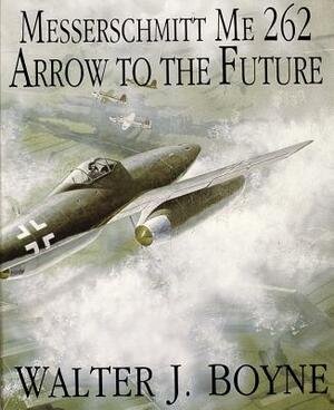 Messerschmitt Me 262: Arrow to the Future by Walter J. Boyne