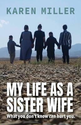 My Life as a Sister Wife: What You Don't Know Can Hurt You by Karen Miller