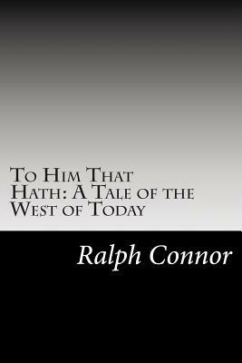 To Him That Hath: A Tale of the West of Today by Ralph Connor