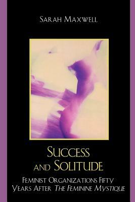 Success and Solitude: Feminist Organizations Fifty Years After The Feminine Mystique by Sarah Maxwell