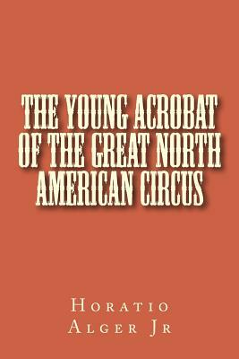 The Young Acrobat of the Great North American Circus by Horatio Alger Jr.