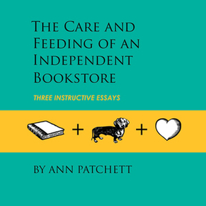 The Care and Feeding of an Independent Bookstore: Three Instructive Essays by Ann Patchett