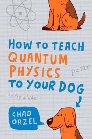 How to Teach Quantum Physics to Your Dog by Chad Orzel