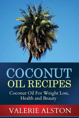 Coconut Oil Recipes: Coconut Oil for Weight Loss, Health and Beauty by Valerie Alston, Alston Valerie