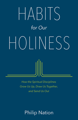 Habits for Our Holiness: How the Spiritual Disciplines Grow Us Up, Draw Us Together, and Send Us Out by Philip Nation