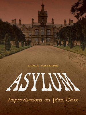 Asylum: Improvisations on John Clare by Lola Haskins