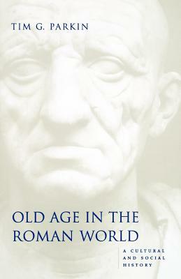 Old Age in the Roman World: A Cultural and Social History by Tim G. Parkin