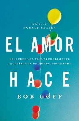 El Amor Hace: Descubre Una Vida Secretamente Increíble En Un Mundo Ordinario by Bob Goff