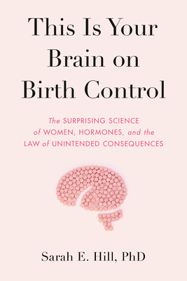 This Is Your Brain on Birth Control: The Surprising Science of Women, Hormones, and the Law of Unintended Consequences by Sarah Hill