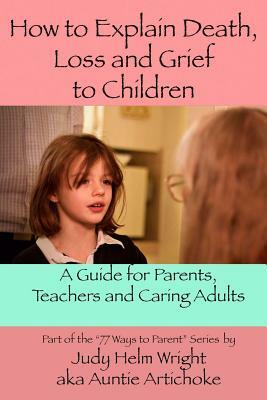 How To Explain Death, Loss, and Grief to Children: A Guide for Parents, Teachers, and Caring Adults by Judy Helm Wright