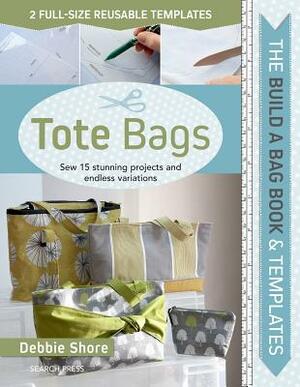 Build a Bag Book & Templates: Tote Bags: Sew 15 Stunning Projects and Endless Variations by Debbie Shore