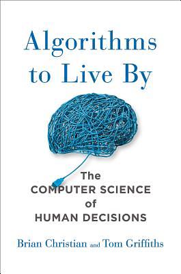 Algorithms to Live By: What Computers Can Teach Us About Solving Human Problems by Brian Christian