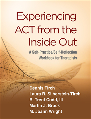 Experiencing ACT from the Inside Out: A Self-Practice/Self-Reflection Workbook for Therapists by Dennis Tirch, Laura R. Silberstein-Tirch, R. Trent Codd