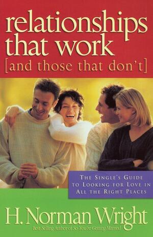 Relationships That Work (And Those That Don't): The Single's Guide to Looking for Love in all the Right Places by H. Norman Wright