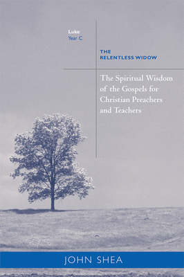 Spiritual Wisdom of Gospels for Christian Preachers and Teachers: The Relentless Widow Year C by John Shea