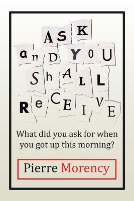 Ask and You Shall Receive: What Did You Ask for When You Got Up This Morning? by Pierre Morency