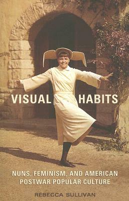 Visual Habits: Nuns, Feminism, and American Postwar Popular Culture by Rebecca Sullivan