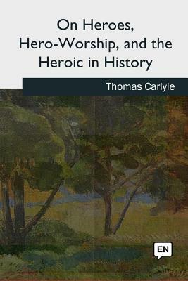 On Heroes, Hero-Worship, and the Heroic in History by Thomas Carlyle