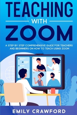 Teaching With Zoom: A Step By Step Comprehensive Guide for Teachers and Beginners on How to Teach using Zoom by Emily Crawford